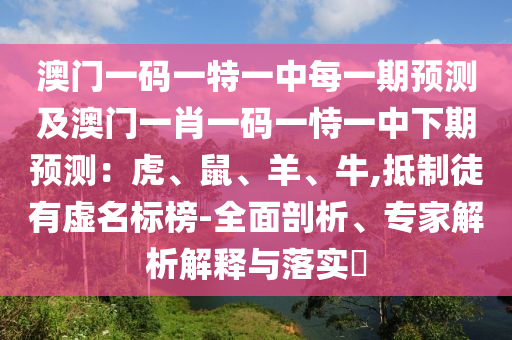 澳門一碼一特一中每一期預(yù)測(cè)及澳門一肖一碼一恃一中下期預(yù)測(cè)：虎、鼠、羊、牛,抵制徒有虛名標(biāo)榜-全面剖析、專家解析解釋與落實(shí)?