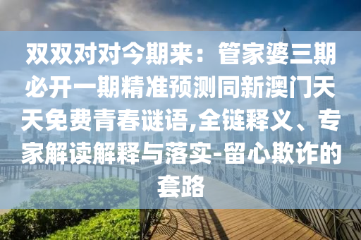 雙雙對(duì)對(duì)今期來：管家婆三期必開一期精準(zhǔn)預(yù)測(cè)同新澳門天天免費(fèi)青春謎語,全鏈釋義、專家解讀解釋與落實(shí)-留心欺詐的套路