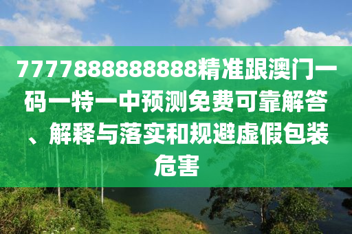 7777888888888精準(zhǔn)跟澳門一碼一特一中預(yù)測(cè)免費(fèi)可靠解答、解釋與落實(shí)和規(guī)避虛假包裝危害