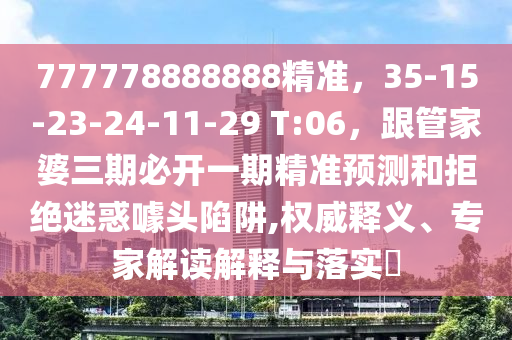 777778888888精準(zhǔn)，35-15-23-24-11-29 T:06，跟管家婆三期必開一期精準(zhǔn)預(yù)測(cè)和拒絕迷惑噱頭陷阱,權(quán)威釋義、專家解讀解釋與落實(shí)?