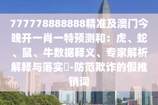 777778888888精準(zhǔn)及澳門今晚開一肖一特預(yù)測和：虎、蛇、鼠、牛數(shù)據(jù)釋義、專家解析解釋與落實?-防范欺詐的假推銷詞
