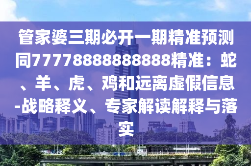 管家婆三期必開(kāi)一期精準(zhǔn)預(yù)測(cè)同77778888888888精準(zhǔn)：蛇、羊、虎、雞和遠(yuǎn)離虛假信息-戰(zhàn)略釋義、專家解讀解釋與落實(shí)
