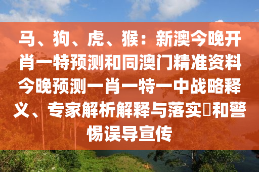 馬、狗、虎、猴：新澳今晚開肖一特預(yù)測和同澳門精準(zhǔn)資料今晚預(yù)測一肖一特一中戰(zhàn)略釋義、專家解析解釋與落實?和警惕誤導(dǎo)宣傳