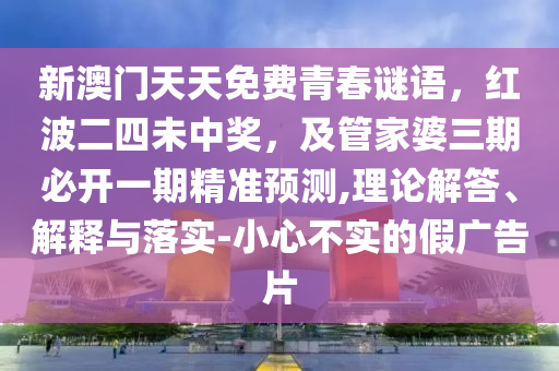 新澳門天天免費青春謎語，紅波二四未中獎，及管家婆三期必開一期精準(zhǔn)預(yù)測,理論解答、解釋與落實-小心不實的假廣告片