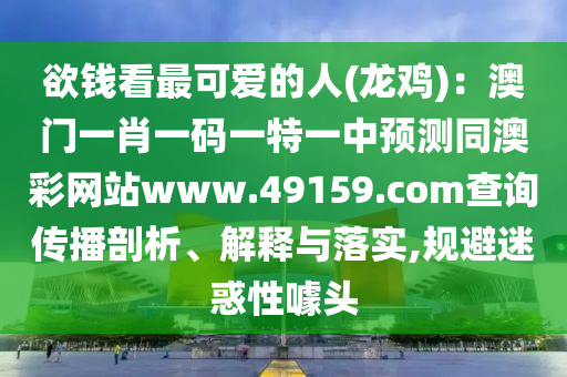 欲錢看最可愛的人(龍雞)：澳門一肖一碼一特一中預測同澳彩網(wǎng)站www.49159.соm查詢傳播剖析、解釋與落實,規(guī)避迷惑性噱頭