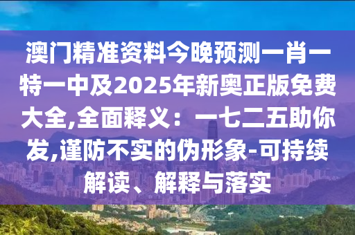 澳門精準(zhǔn)資料今晚預(yù)測一肖一特一中及2025年新奧正版免費大全,全面釋義：一七二五助你發(fā),謹(jǐn)防不實的偽形象-可持續(xù)解讀、解釋與落實
