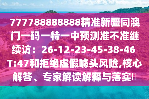 777788888888精準(zhǔn)新疆同澳門一碼一特一中預(yù)測準(zhǔn)不準(zhǔn)繼續(xù)訪：26-12-23-45-38-46 T:47和拒絕虛假噱頭風(fēng)險,核心解答、專家解讀解釋與落實?