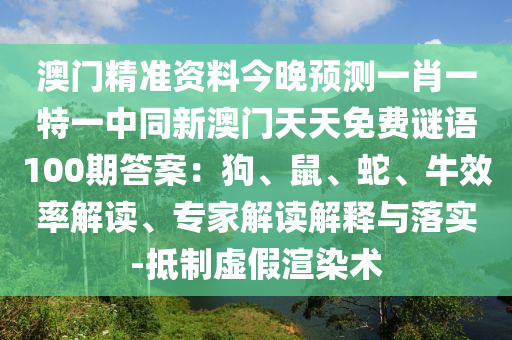澳門精準(zhǔn)資料今晚預(yù)測一肖一特一中同新澳門天天免費謎語100期答案：狗、鼠、蛇、牛效率解讀、專家解讀解釋與落實-抵制虛假渲染術(shù)