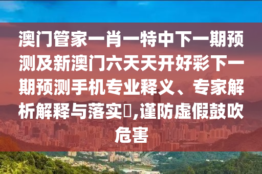 澳門管家一肖一特中下一期預(yù)測及新澳門六天天開好彩下一期預(yù)測手機專業(yè)釋義、專家解析解釋與落實?,謹(jǐn)防虛假鼓吹危害