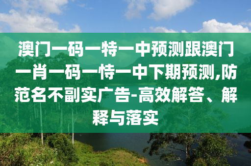 澳門一碼一特一中預(yù)測跟澳門一肖一碼一恃一中下期預(yù)測,防范名不副實廣告-高效解答、解釋與落實