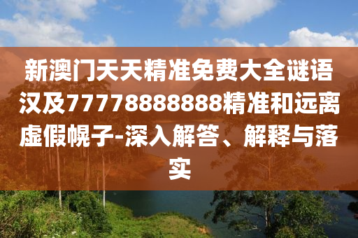 新澳門(mén)天天精準(zhǔn)免費(fèi)大全謎語(yǔ)漢及77778888888精準(zhǔn)和遠(yuǎn)離虛假幌子-深入解答、解釋與落實(shí)