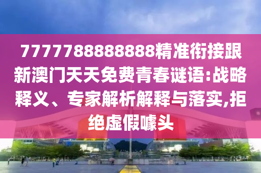 7777788888888精準(zhǔn)銜接跟新澳門(mén)天天免費(fèi)青春謎語(yǔ):戰(zhàn)略釋義、專家解析解釋與落實(shí),拒絕虛假噱頭