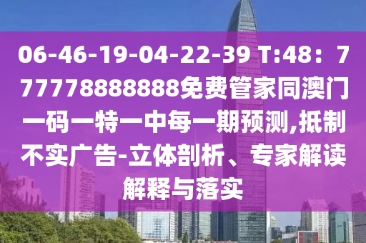 06-46-19-04-22-39 T:48：777778888888免費(fèi)管家同澳門一碼一特一中每一期預(yù)測,抵制不實(shí)廣告-立體剖析、專家解讀解釋與落實(shí)