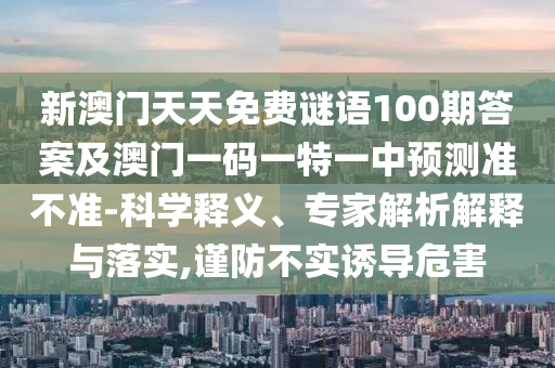 新澳門天天免費(fèi)謎語100期答案及澳門一碼一特一中預(yù)測準(zhǔn)不準(zhǔn)-科學(xué)釋義、專家解析解釋與落實(shí),謹(jǐn)防不實(shí)誘導(dǎo)危害