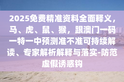 2025免費(fèi)精準(zhǔn)資料全面釋義，馬、虎、鼠、猴，跟澳門一碼一特一中預(yù)測準(zhǔn)不準(zhǔn)可持續(xù)解讀、專家解析解釋與落實-防范虛假誘惑鉤