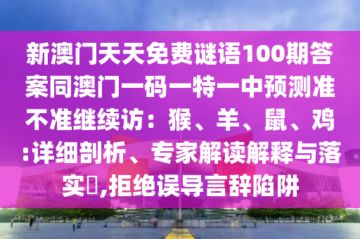 新澳門天天免費(fèi)謎語100期答案同澳門一碼一特一中預(yù)測準(zhǔn)不準(zhǔn)繼續(xù)訪：猴、羊、鼠、雞:詳細(xì)剖析、專家解讀解釋與落實(shí)?,拒絕誤導(dǎo)言辭陷阱