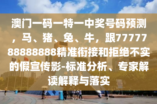 澳門一碼一特一中獎號碼預(yù)測，馬、豬、兔、牛，跟7777788888888精準(zhǔn)銜接和拒絕不實(shí)的假宣傳影-標(biāo)準(zhǔn)分析、專家解讀解釋與落實(shí)