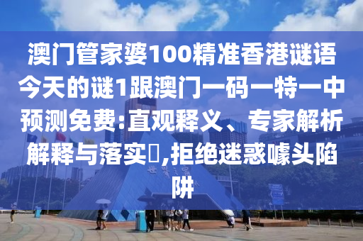 澳門管家婆100精準(zhǔn)香港謎語今天的謎1跟澳門一碼一特一中預(yù)測免費(fèi):直觀釋義、專家解析解釋與落實(shí)?,拒絕迷惑噱頭陷阱