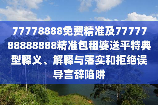 77778888免費(fèi)精準(zhǔn)及7777788888888精準(zhǔn)包租婆送平特典型釋義、解釋與落實(shí)和拒絕誤導(dǎo)言辭陷阱