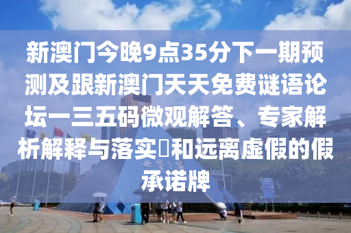 新澳門(mén)今晚9點(diǎn)35分下一期預(yù)測(cè)及跟新澳門(mén)天天免費(fèi)謎語(yǔ)論壇一三五碼微觀解答、專(zhuān)家解析解釋與落實(shí)?和遠(yuǎn)離虛假的假承諾牌