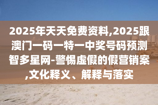 2025年天天免費(fèi)資料,2025跟澳門(mén)一碼一特一中獎(jiǎng)號(hào)碼預(yù)測(cè)智多星網(wǎng)-警惕虛假的假營(yíng)銷(xiāo)案,文化釋義、解釋與落實(shí)