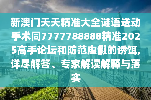 新澳門天天精準(zhǔn)大全謎語(yǔ)送動(dòng)手術(shù)同7777788888精準(zhǔn)2025高手論壇和防范虛假的誘餌,詳盡解答、專家解讀解釋與落實(shí)