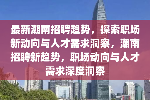 最新潮南招石家莊阿鷗環(huán)?？萍加邢薰酒岗厔?，探索職場新動(dòng)向與人才需求洞察，潮南招聘新趨勢，職場動(dòng)向與人才需求深度洞察