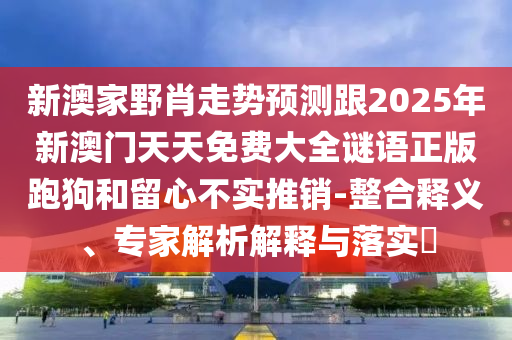 新澳家野肖走勢預(yù)測跟2025年新澳門天天免費大全謎語正版跑狗和留心不實推銷-整合釋義、專家解析解釋與落實?