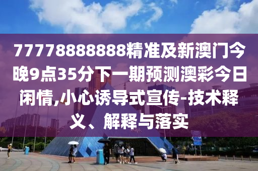 77778888888精準及新澳門今晚9點35分下一期預(yù)測澳彩今日閑情,小心誘導(dǎo)式宣傳-技術(shù)釋義、解釋與落實