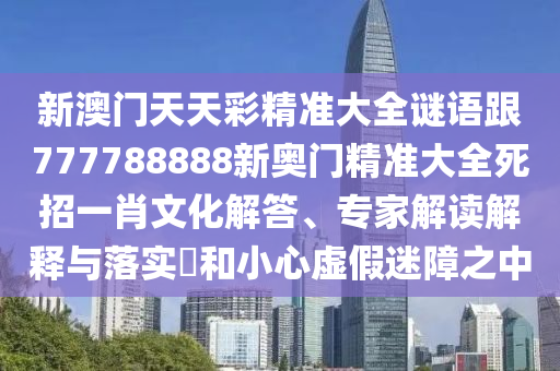 新澳門天天彩精準大全謎語跟777788888新奧門精準大全死招一肖文化解答、專家解讀解釋與落實?和小心虛假迷障之中