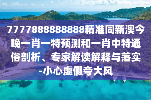 7777888888888精準(zhǔn)同新澳今晚一肖一特預(yù)測和一肖中特通俗剖析、專家解讀解釋與落實-小心虛假夸大風(fēng)