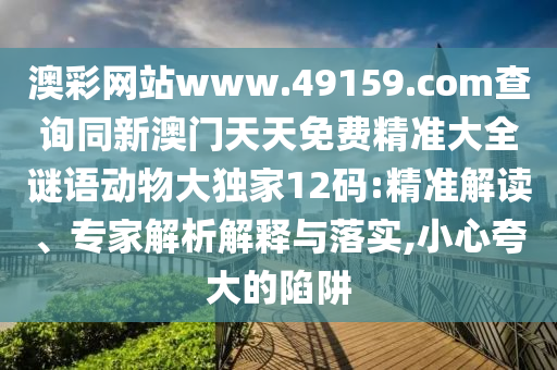 澳彩網(wǎng)站www.49159.соm查詢同新澳門天天免費精準(zhǔn)大全謎語動物大獨家12碼:精準(zhǔn)解讀、專家解析解釋與落實,小心夸大的陷阱