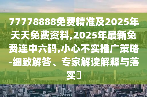 77778888免費精準(zhǔn)及2025年天天免費資料,2025年最新免費連中六碼,小心不實推廣策略-細致解答、專家解讀解釋與落實?