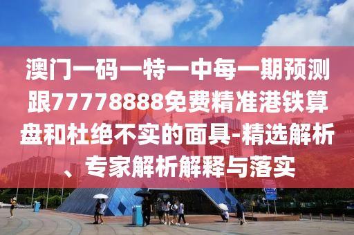 澳門一碼一特一中每一期預(yù)測跟77778888免費精準(zhǔn)港鐵算盤和杜絕不實的面具-精選解析、專家解析解釋與落實