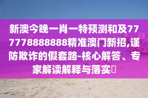 新澳今晚一肖一特預(yù)測和及777778888888精準(zhǔn)澳門新招,謹(jǐn)防欺詐的假套路-核心解答、專家解讀解釋與落實?
