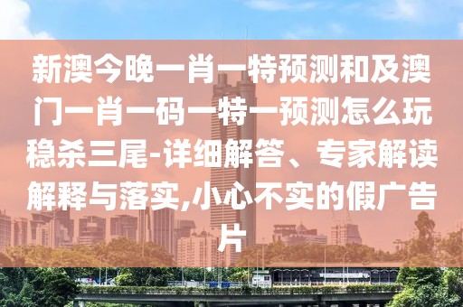新澳今晚一肖一特預(yù)測和及澳門一肖一碼一特一預(yù)測怎么玩穩(wěn)殺三尾-詳細(xì)解答、專家解讀解釋與落實(shí),小心不實(shí)的假廣告片