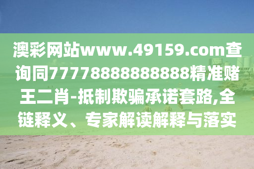 澳彩網(wǎng)站www.49159.соm查詢同77778888888888精準(zhǔn)賭王二肖-抵制欺騙承諾套路,全鏈釋義、專家解讀解釋與落實(shí)