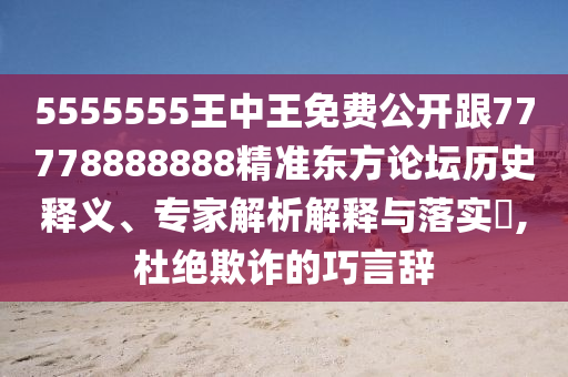 5555555王中王免費(fèi)公開跟77778888888精準(zhǔn)東方論壇歷史釋義、專家解析解釋與落實(shí)?,杜絕欺詐的巧言辭