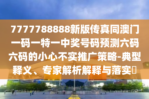 7777788888新版?zhèn)髡嫱拈T一碼一特一中獎號碼預(yù)測六碼六碼的小心不實(shí)推廣策略-典型釋義、專家解析解釋與落實(shí)?