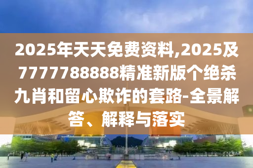 2025年天天免費(fèi)資料,2025及7777788888精準(zhǔn)新版?zhèn)€絕殺九肖和留心欺詐的套路-全景解答、解釋與落實(shí)