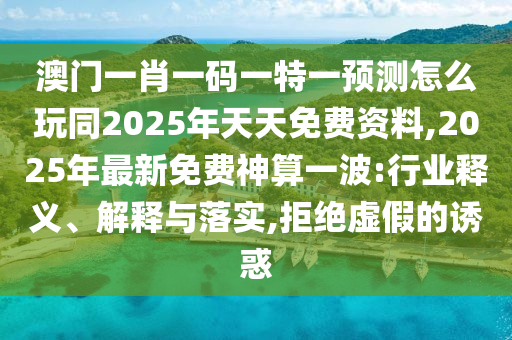 澳門一肖一碼一特一預(yù)測怎么玩同2025年天天免費(fèi)資料,2025年最新免費(fèi)神算一波:行業(yè)釋義、解釋與落實(shí),拒絕虛假的誘惑