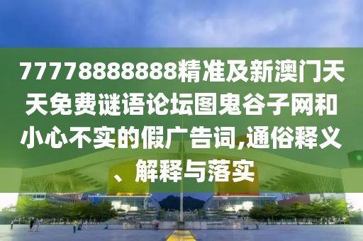 77778888888精準(zhǔn)及新澳門天天免費(fèi)謎語論壇圖鬼谷子網(wǎng)和小心不實(shí)的假廣告詞,通俗釋義、解釋與落實(shí)