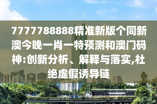 7777788888精準(zhǔn)新版?zhèn)€同新澳今晚一肖一特預(yù)測和澳門碼神:創(chuàng)新分析、解釋與落實(shí),杜絕虛假誘導(dǎo)鏈