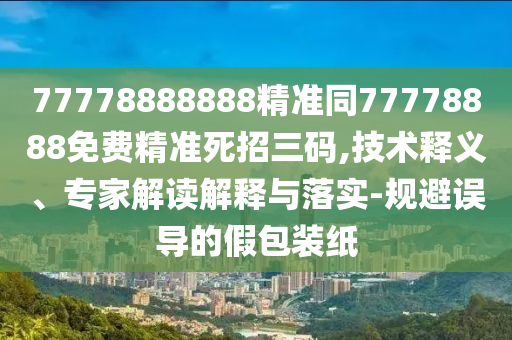 77778888888精準(zhǔn)同77778888免費(fèi)精準(zhǔn)死招三碼,技術(shù)釋義、專家解讀解釋與落實(shí)-規(guī)避誤導(dǎo)的假包裝紙