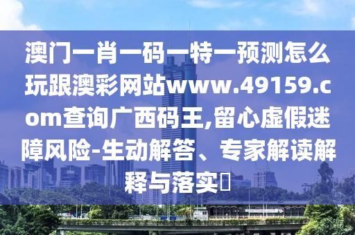 澳門一肖一碼一特一預(yù)測怎么玩跟澳彩網(wǎng)站www.49159.соm查詢廣西碼王,留心虛假迷障風(fēng)險(xiǎn)-生動解答、專家解讀解釋與落實(shí)?
