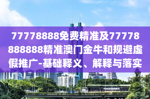 77778888免費(fèi)精準(zhǔn)及77778888888精準(zhǔn)澳門金牛和規(guī)避虛假推廣-基礎(chǔ)釋義、解釋與落實(shí)