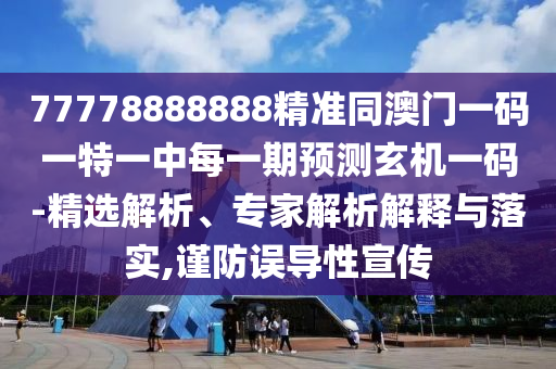 77778888888精準(zhǔn)同澳門一碼一特一中每一期預(yù)測玄機(jī)一碼-精選解析、專家解析解釋與落實(shí),謹(jǐn)防誤導(dǎo)性宣傳
