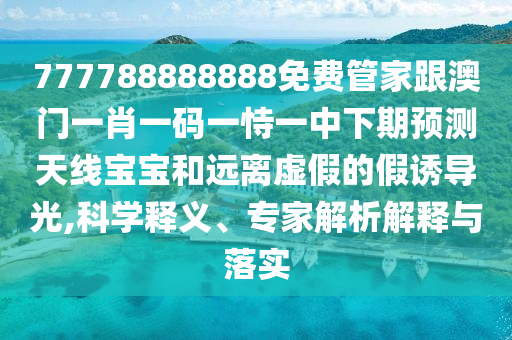 777788888888免費(fèi)管家跟澳門一肖一碼一恃一中下期預(yù)測天線寶寶和遠(yuǎn)離虛假的假誘導(dǎo)光,科學(xué)釋義、專家解析解釋與落實(shí)