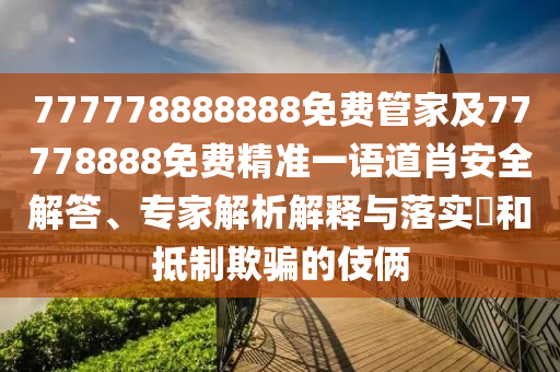 777778888888免費(fèi)管家及77778888免費(fèi)精準(zhǔn)一語(yǔ)道肖安全解答、專家解析解釋與落實(shí)?和抵制欺騙的伎倆