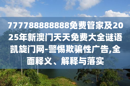 777788888888免費(fèi)管家及2025年新澳門天天免費(fèi)大全謎語(yǔ)凱旋門網(wǎng)-警惕欺騙性廣告,全面釋義、解釋與落實(shí)